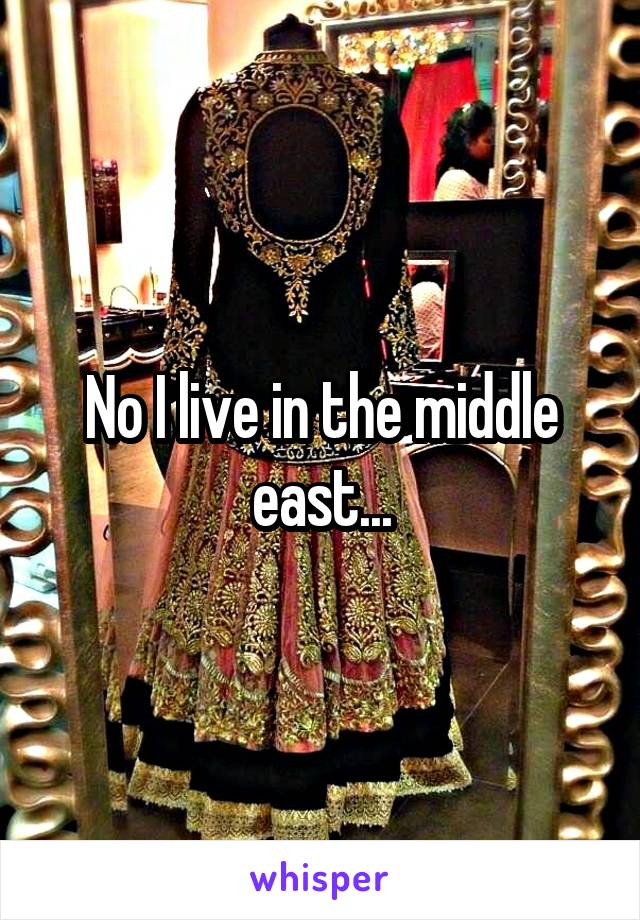No I live in the middle east...