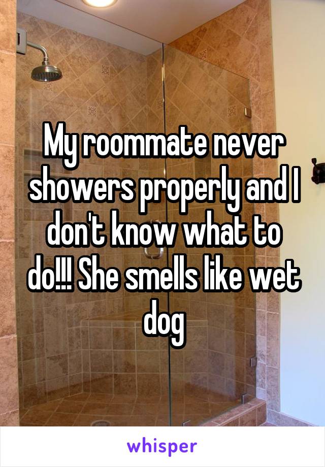 My roommate never showers properly and I don't know what to do!!! She smells like wet dog