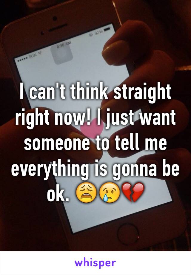 I can't think straight right now! I just want someone to tell me everything is gonna be ok. 😩😢💔
