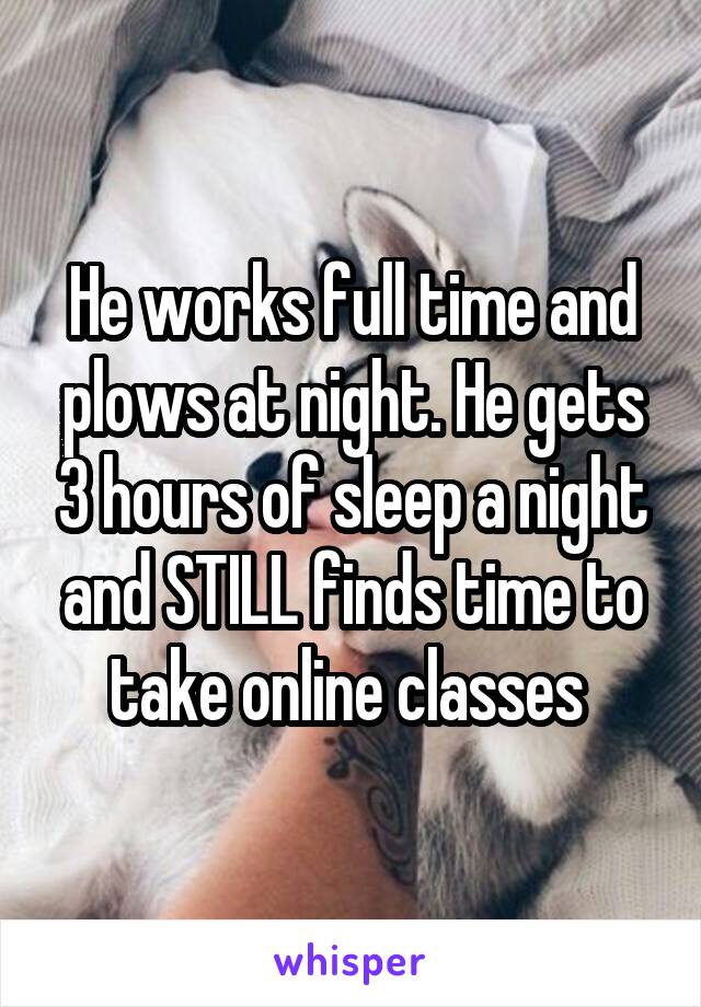 He works full time and plows at night. He gets 3 hours of sleep a night and STILL finds time to take online classes 