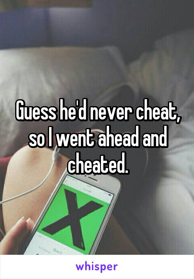 Guess he'd never cheat, so I went ahead and cheated.