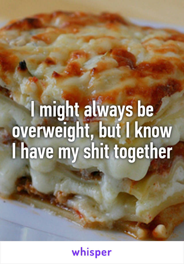 I might always be overweight, but I know I have my shit together