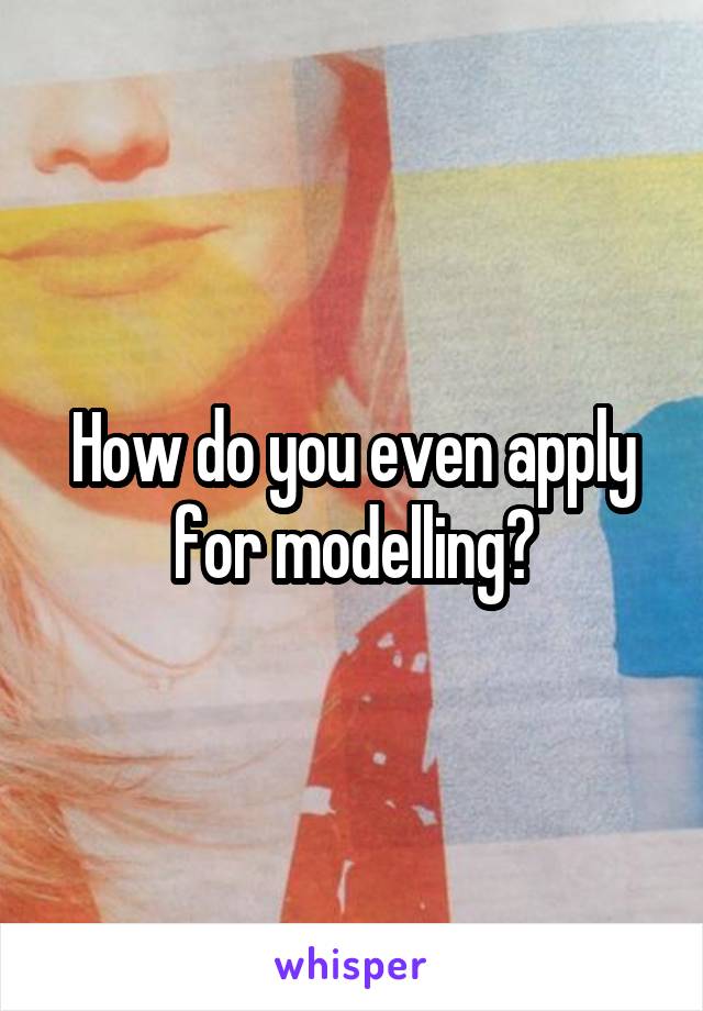 How do you even apply for modelling?