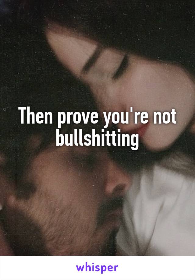 Then prove you're not bullshitting
