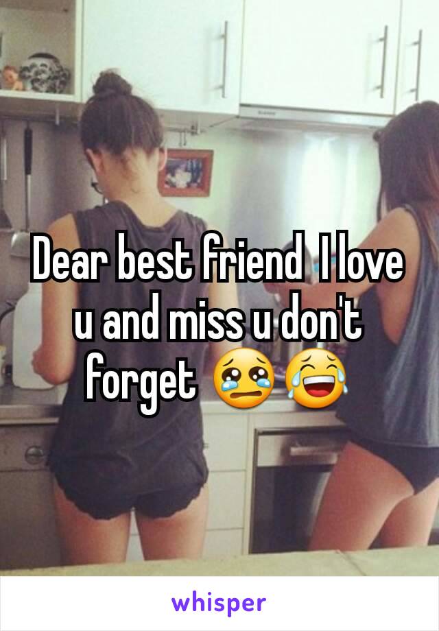 Dear best friend  I love u and miss u don't forget 😢😂