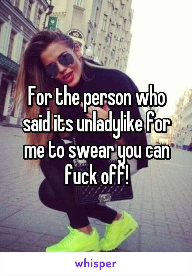 For the person who said its unladylike for me to swear you can fuck off!