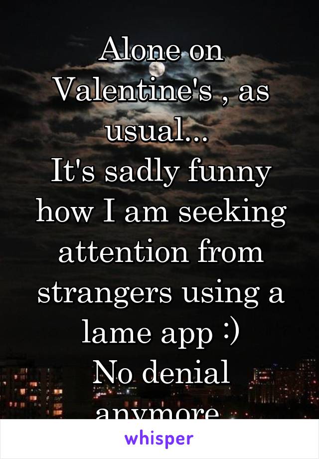 Alone on Valentine's , as usual... 
It's sadly funny how I am seeking attention from strangers using a lame app :)
No denial anymore 