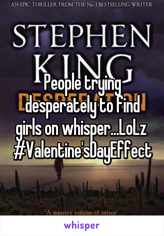 People trying desperately to find girls on whisper...LoLz 
#Valentine'sDayEffect