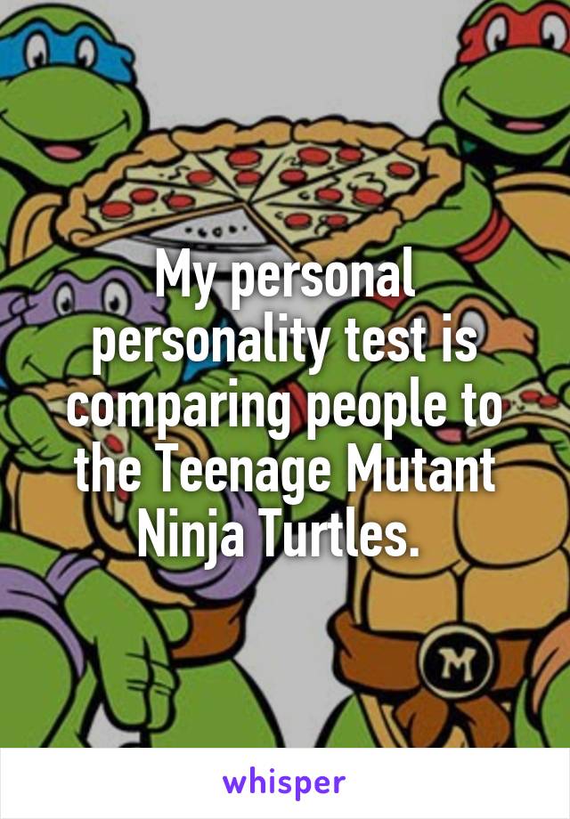My personal personality test is comparing people to the Teenage Mutant Ninja Turtles. 