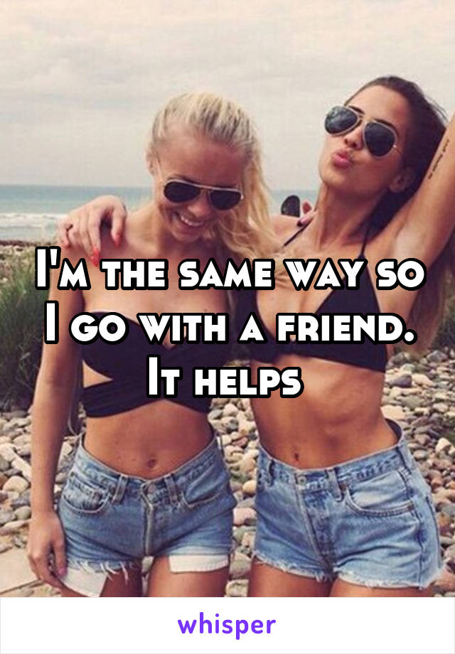 I'm the same way so I go with a friend. It helps 
