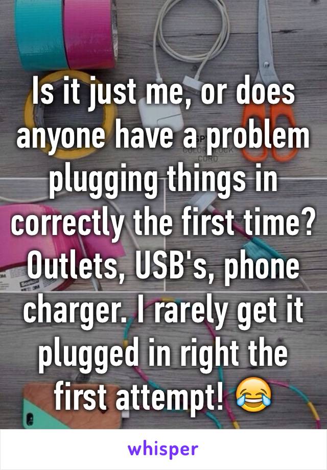 Is it just me, or does anyone have a problem plugging things in correctly the first time? Outlets, USB's, phone charger. I rarely get it plugged in right the first attempt! 😂