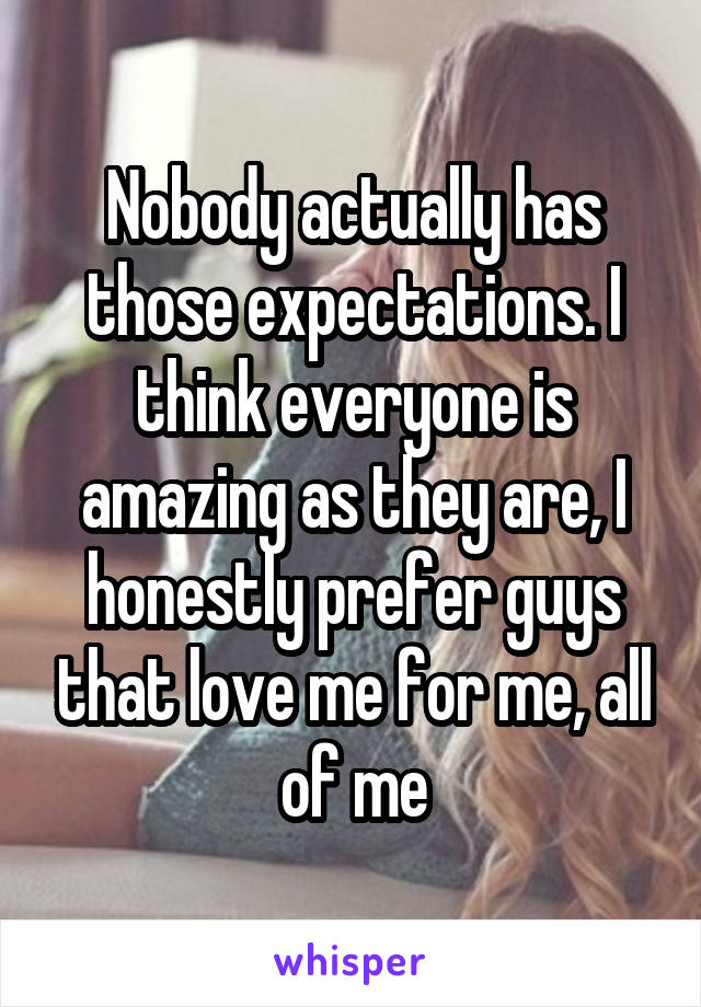 Nobody actually has those expectations. I think everyone is amazing as they are, I honestly prefer guys that love me for me, all of me