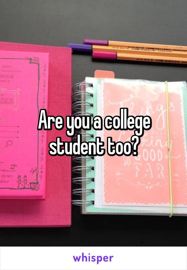 Are you a college student too?
