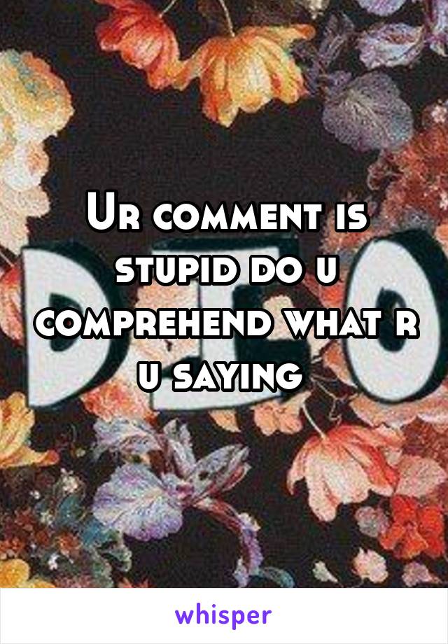 Ur comment is stupid do u comprehend what r u saying 
