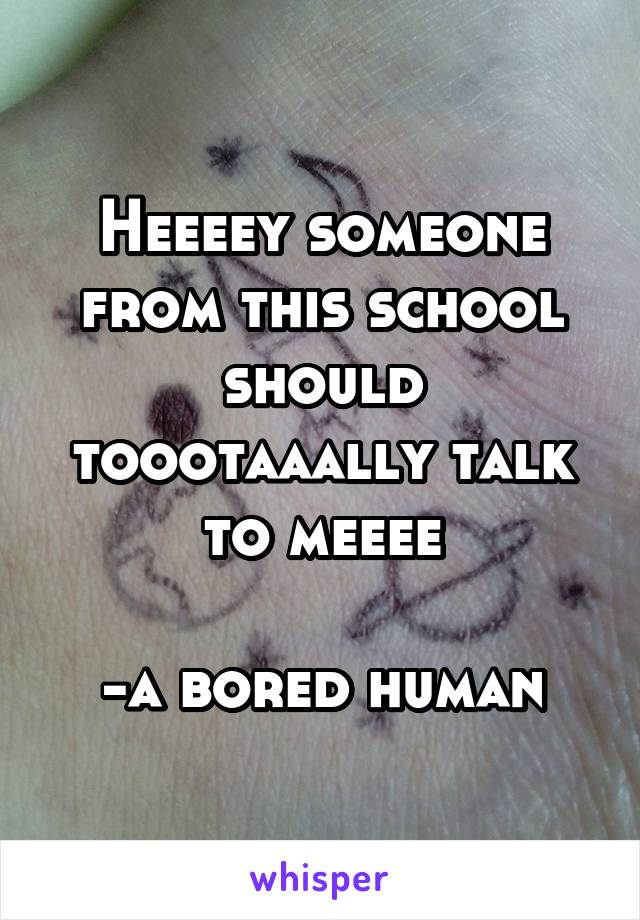 Heeeey someone from this school should toootaaally talk to meeee

-a bored human
