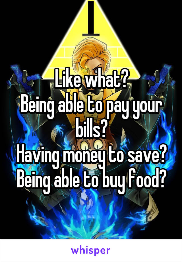 Like what?
Being able to pay your bills?
Having money to save?
Being able to buy food?