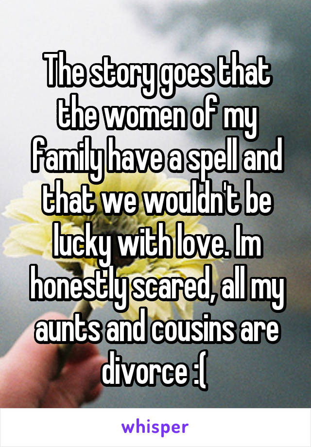 The story goes that the women of my family have a spell and that we wouldn't be lucky with love. Im honestly scared, all my aunts and cousins are divorce :( 