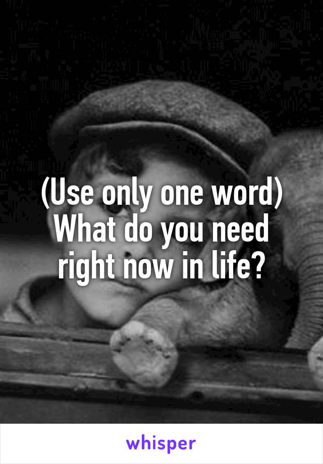 (Use only one word)
What do you need right now in life?