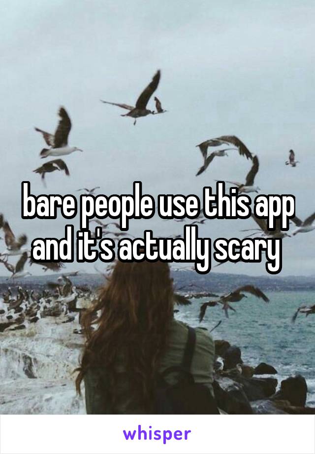 bare people use this app and it's actually scary 