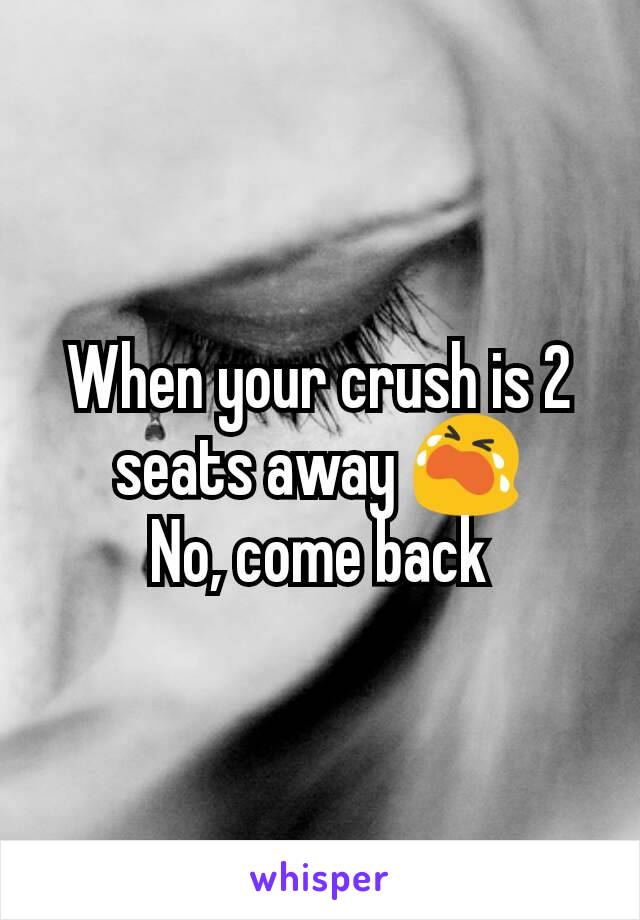 When your crush is 2 seats away 😭
No, come back