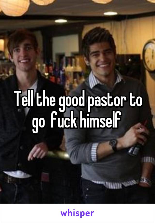 Tell the good pastor to go  fuck himself 