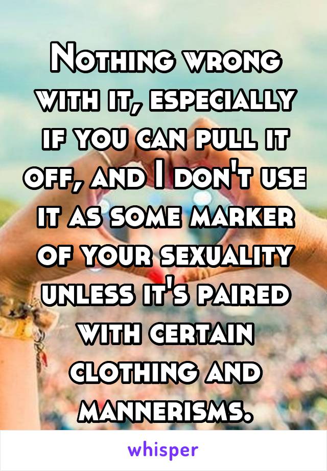 Nothing wrong with it, especially if you can pull it off, and I don't use it as some marker of your sexuality unless it's paired with certain clothing and mannerisms.