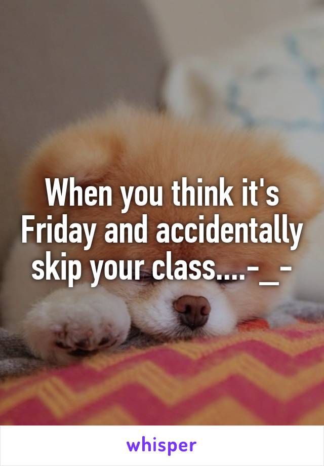 When you think it's Friday and accidentally skip your class....-_-