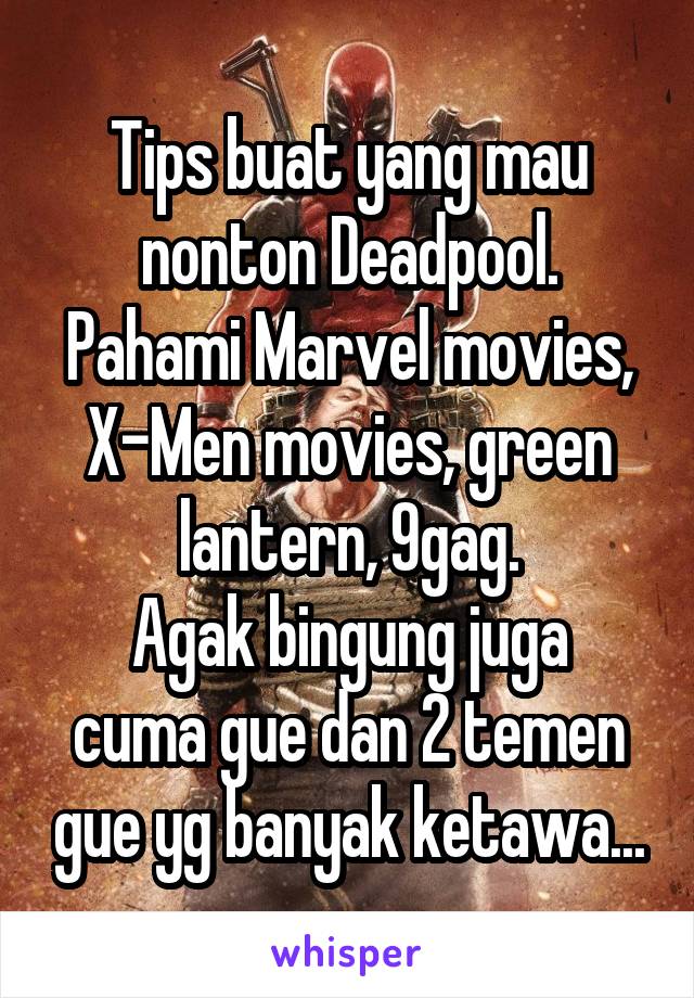 Tips buat yang mau nonton Deadpool.
Pahami Marvel movies, X-Men movies, green lantern, 9gag.
Agak bingung juga cuma gue dan 2 temen gue yg banyak ketawa...