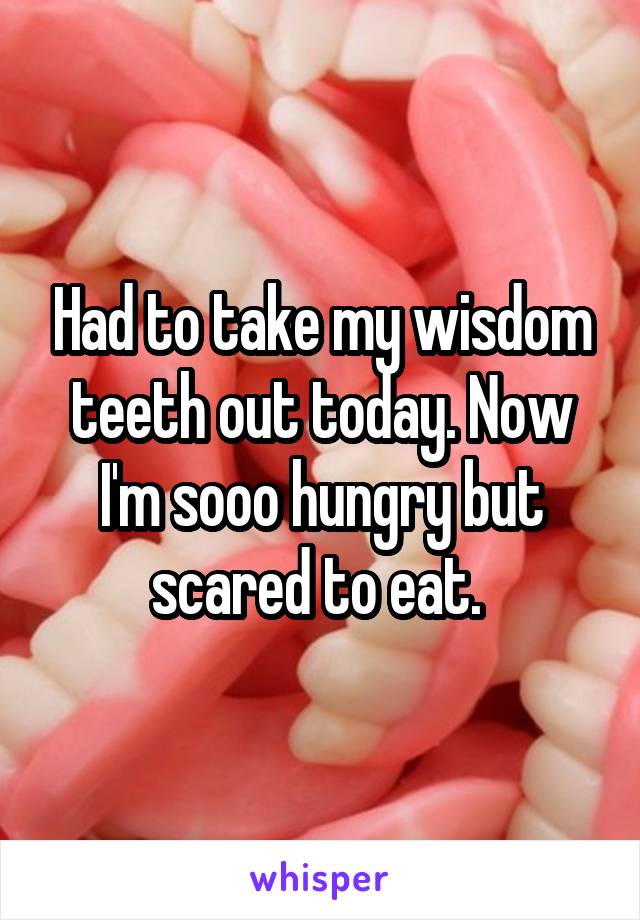 Had to take my wisdom teeth out today. Now I'm sooo hungry but scared to eat. 