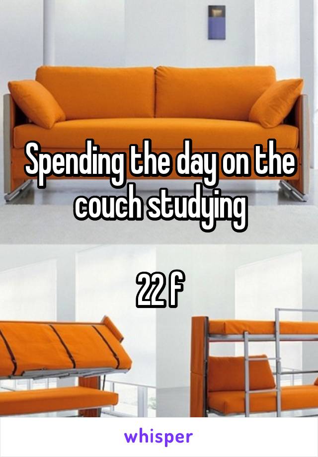 Spending the day on the couch studying

22 f