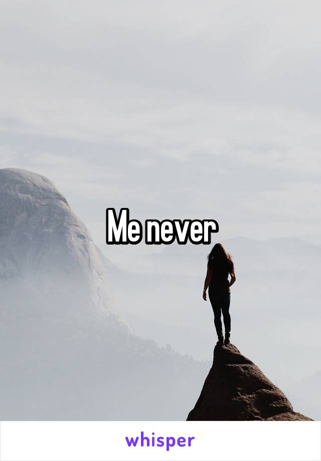 Me never