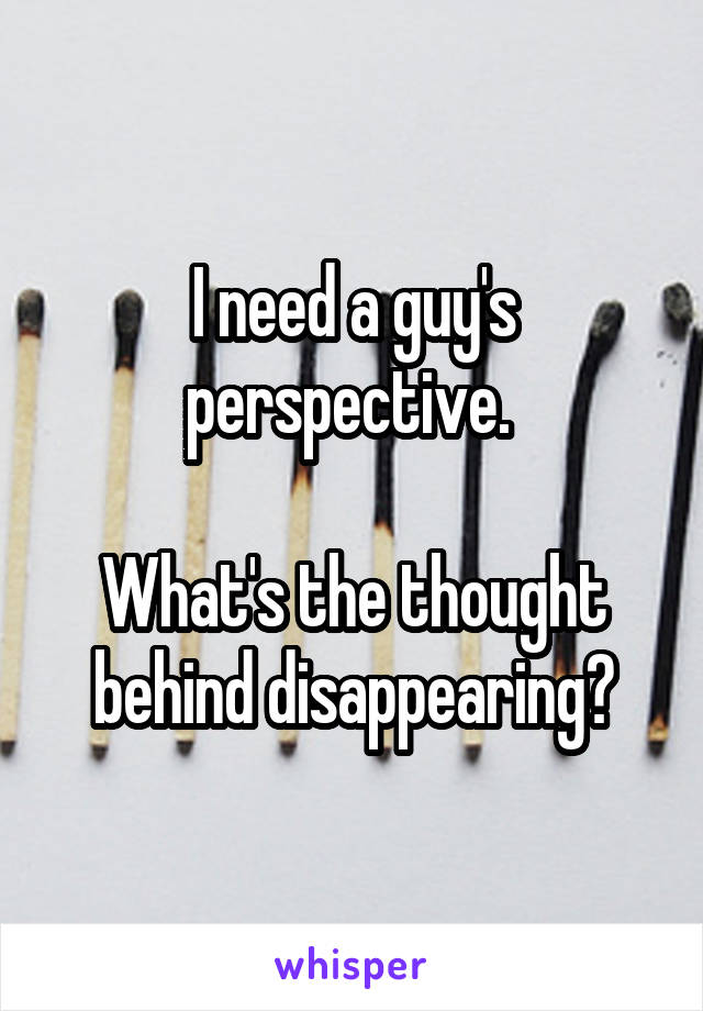 I need a guy's perspective. 

What's the thought behind disappearing?