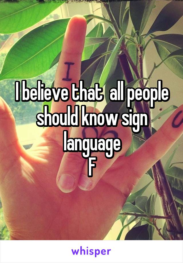 I believe that  all people should know sign language
F