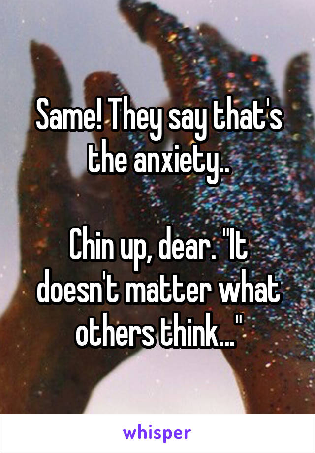 Same! They say that's the anxiety..

Chin up, dear. "It doesn't matter what others think..."