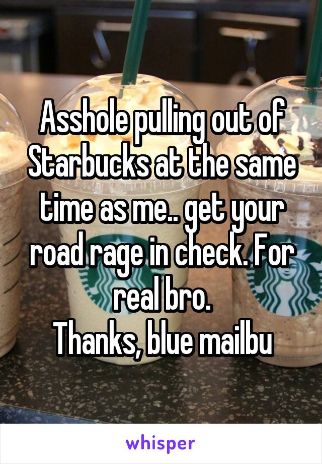 Asshole pulling out of Starbucks at the same time as me.. get your road rage in check. For real bro.
Thanks, blue mailbu