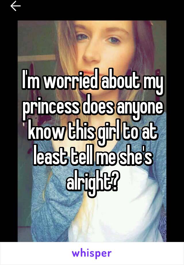 I'm worried about my princess does anyone know this girl to at least tell me she's alright?