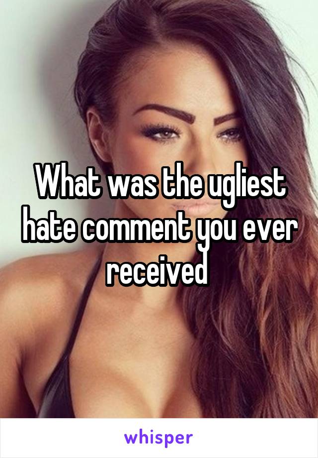What was the ugliest hate comment you ever received 