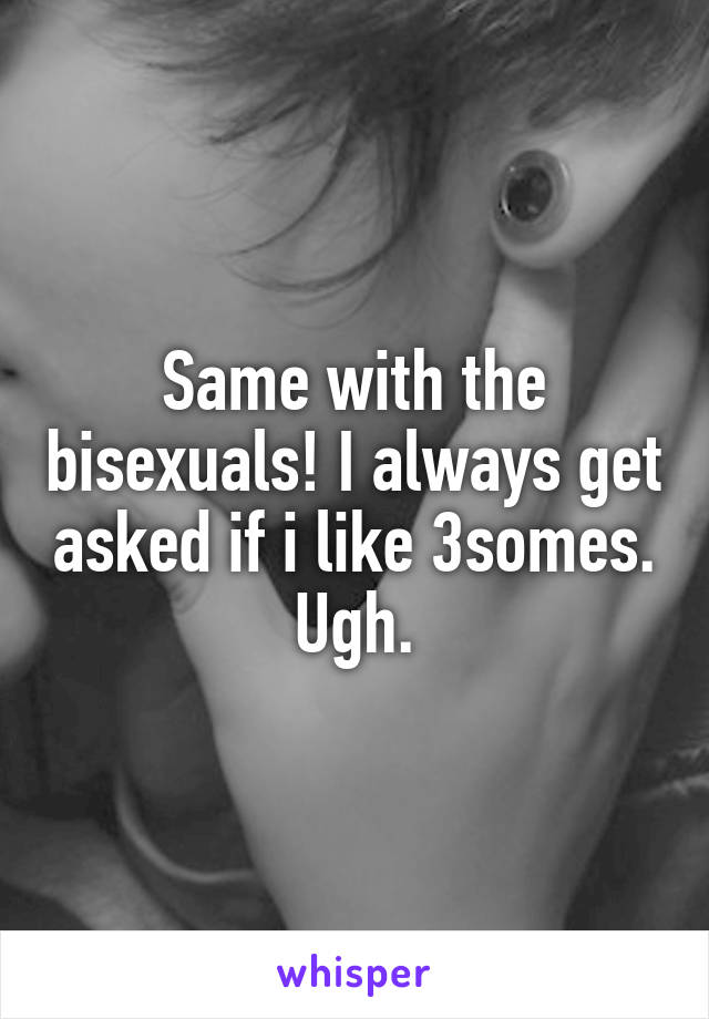 Same with the bisexuals! I always get asked if i like 3somes. Ugh.
