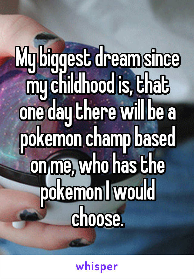 My biggest dream since my childhood is, that one day there will be a pokemon champ based on me, who has the pokemon I would choose.