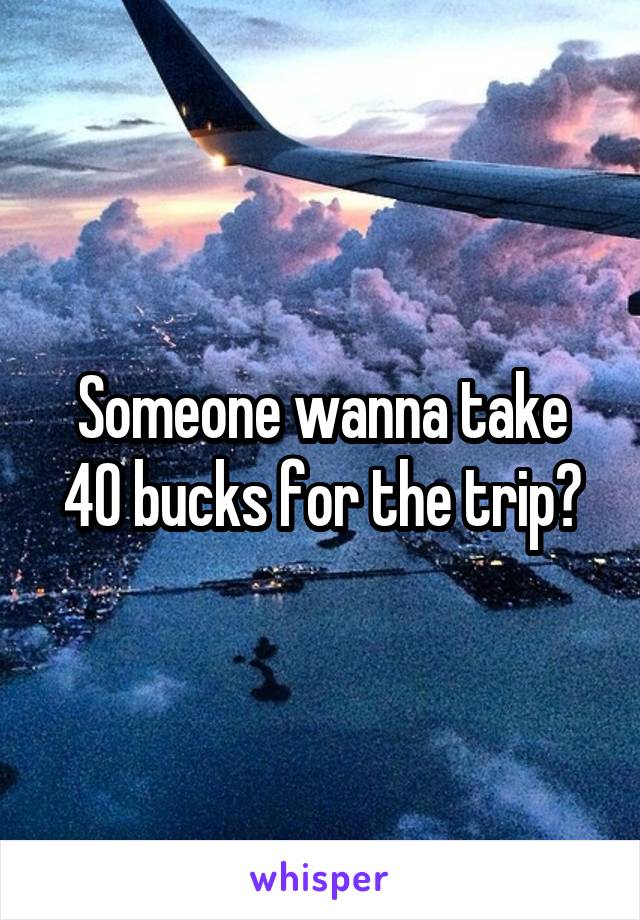Someone wanna take 40 bucks for the trip?
