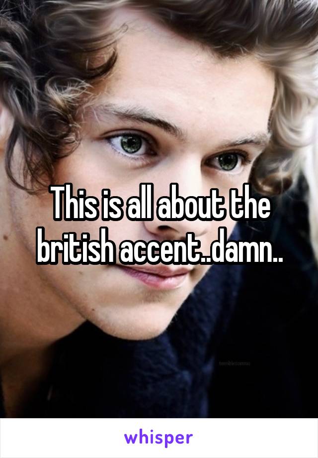 This is all about the british accent..damn..