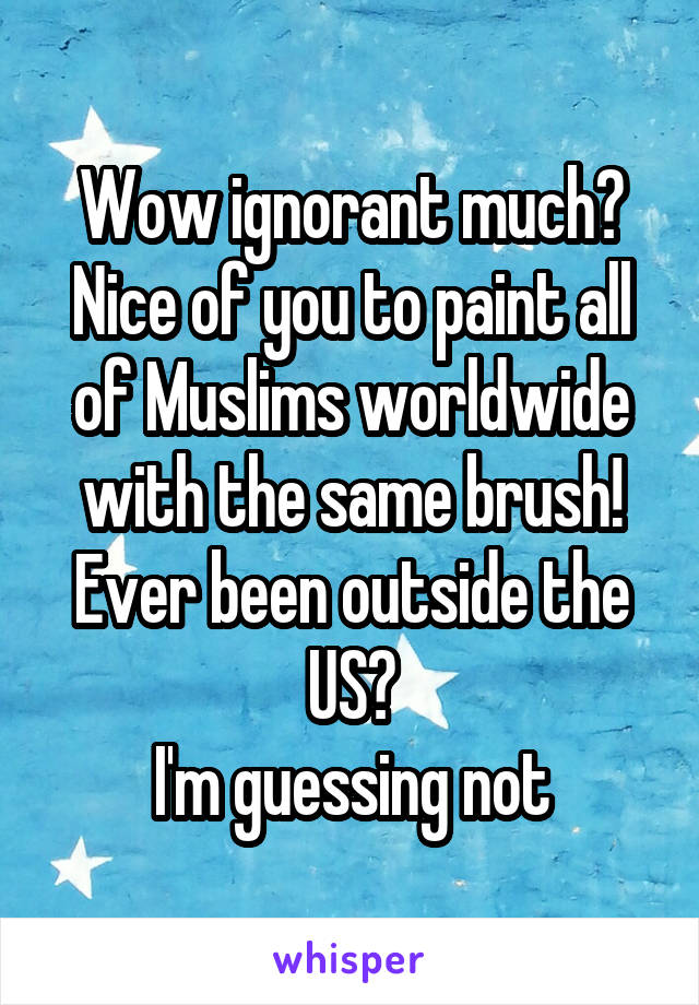 Wow ignorant much?
Nice of you to paint all of Muslims worldwide with the same brush!
Ever been outside the US?
I'm guessing not