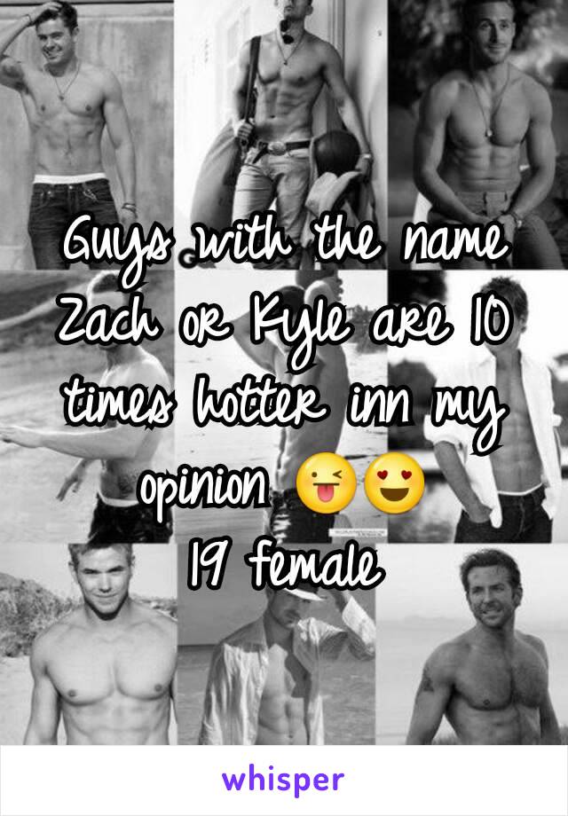 Guys with the name Zach or Kyle are 10 times hotter inn my opinion 😜😍
19 female
