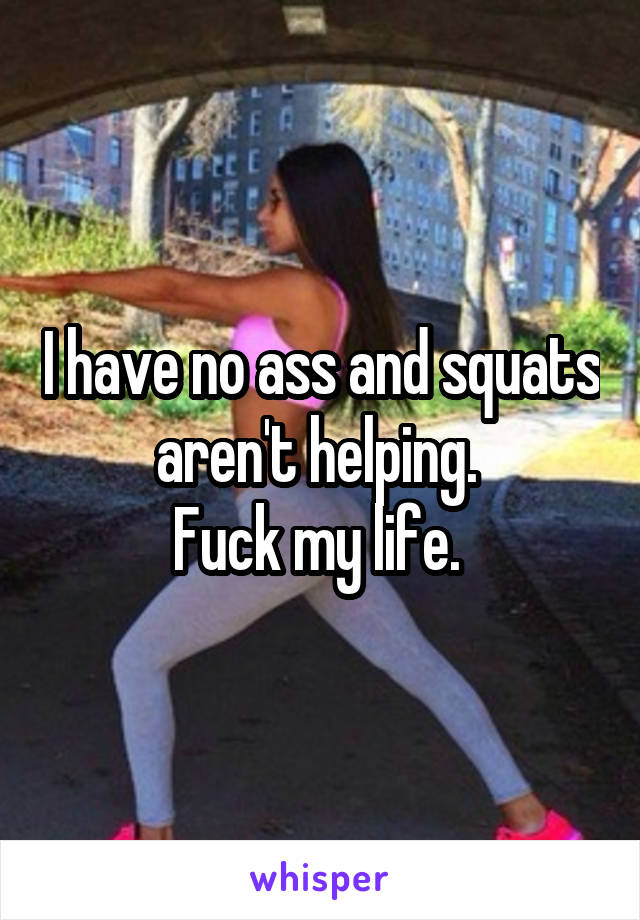 I have no ass and squats aren't helping. 
Fuck my life. 