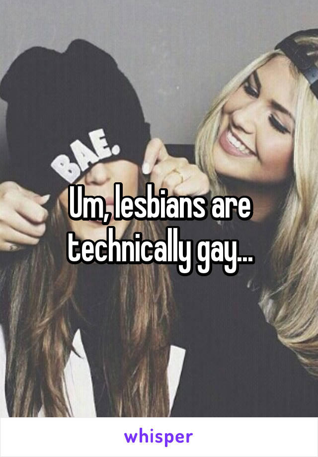 Um, lesbians are technically gay...