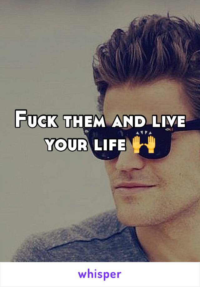 Fuck them and live your life 🙌