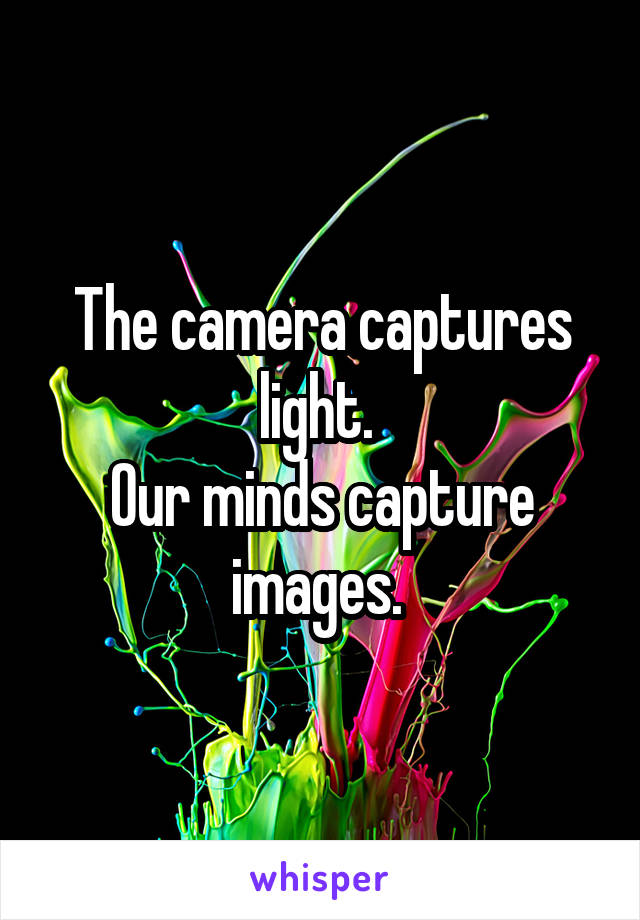 The camera captures light. 
Our minds capture images. 