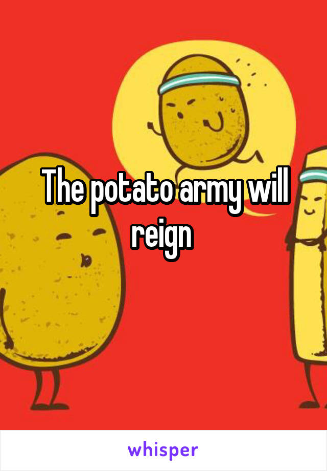 The potato army will reign 
