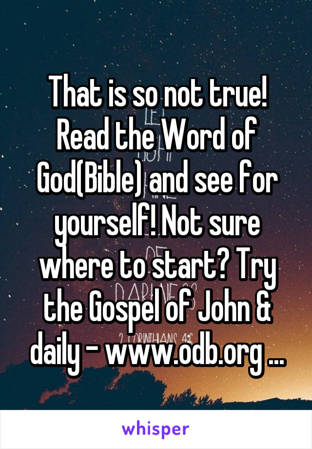 That is so not true!
Read the Word of God(Bible) and see for yourself! Not sure where to start? Try the Gospel of John & daily - www.odb.org ...