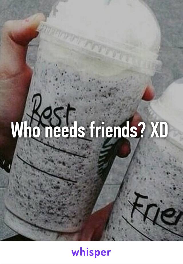 Who needs friends? XD 